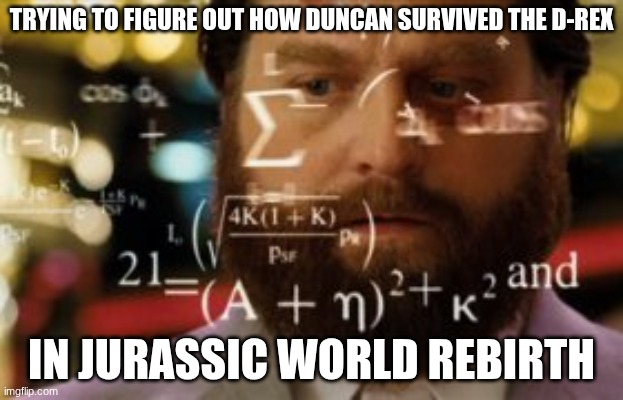 Trying to calculate how much sleep I can get | TRYING TO FIGURE OUT HOW DUNCAN SURVIVED THE D-REX; IN JURASSIC WORLD REBIRTH | image tagged in trying to calculate how much sleep i can get | made w/ Imgflip meme maker