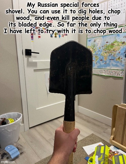 My Russian special forces shovel. You can use it to dig holes, chop wood, and even kill people due to its bladed edge. So far the only thing I have left to try with it is to chop wood | made w/ Imgflip meme maker