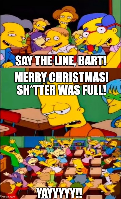 If you never watched Christmas Vacation, I would recommend you to. | SAY THE LINE, BART! MERRY CHRISTMAS! SH*TTER WAS FULL! YAYYYYY!! | image tagged in say the line bart simpsons,christmas vacation,memes,funny | made w/ Imgflip meme maker