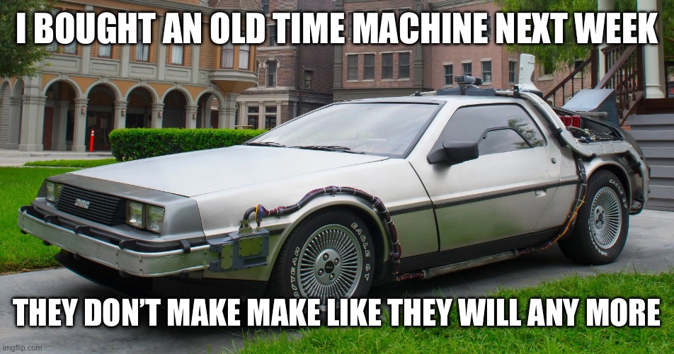 Old new car: ultimate time machine | I BOUGHT AN OLD TIME MACHINE NEXT WEEK; THEY DON’T MAKE MAKE LIKE THEY WILL ANY MORE | image tagged in delorean time-machine,delorean,you had one job,old,time machine,back to the future | made w/ Imgflip meme maker