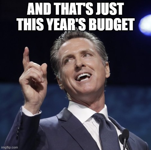 Gavin newsom | AND THAT'S JUST THIS YEAR'S BUDGET | image tagged in gavin newsom | made w/ Imgflip meme maker