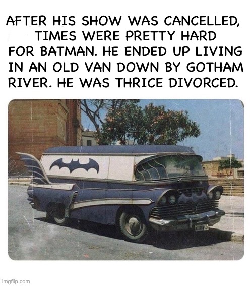 He became the Matt Foley of superheroes… | AFTER HIS SHOW WAS CANCELLED, 
TIMES WERE PRETTY HARD FOR BATMAN. HE ENDED UP LIVING IN AN OLD VAN DOWN BY GOTHAM RIVER. HE WAS THRICE DIVORCED. | image tagged in batman,hard times,van down by the river | made w/ Imgflip meme maker