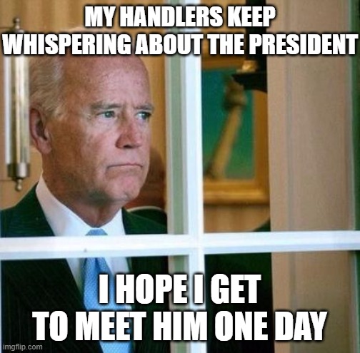 Sad Joe Biden | MY HANDLERS KEEP WHISPERING ABOUT THE PRESIDENT; I HOPE I GET TO MEET HIM ONE DAY | image tagged in sad joe biden | made w/ Imgflip meme maker