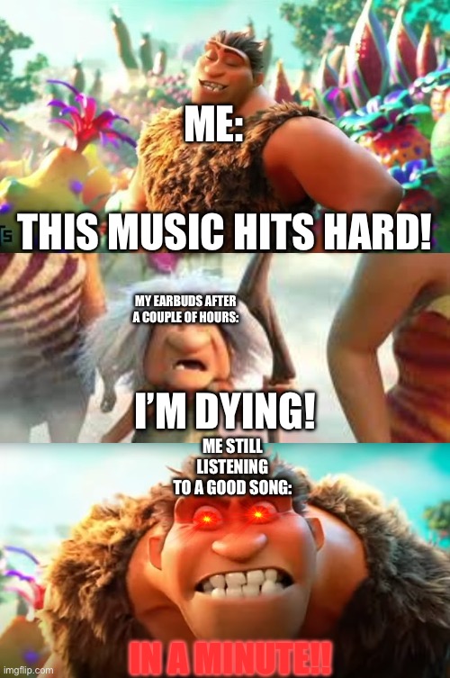 I N    A     M I N U T E ! ! | ME:; THIS MUSIC HITS HARD! MY EARBUDS AFTER A COUPLE OF HOURS:; I’M DYING! ME STILL LISTENING TO A GOOD SONG:; IN A MINUTE!! | image tagged in grug in a minute meme | made w/ Imgflip meme maker