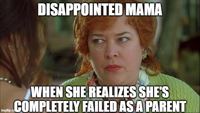 Waterboy Kathy Bates Devil | DISAPPOINTED MAMA WHEN SHE REALIZES SHE'S COMPLETELY FAILED AS A PARENT | image tagged in waterboy kathy bates devil | made w/ Imgflip meme maker