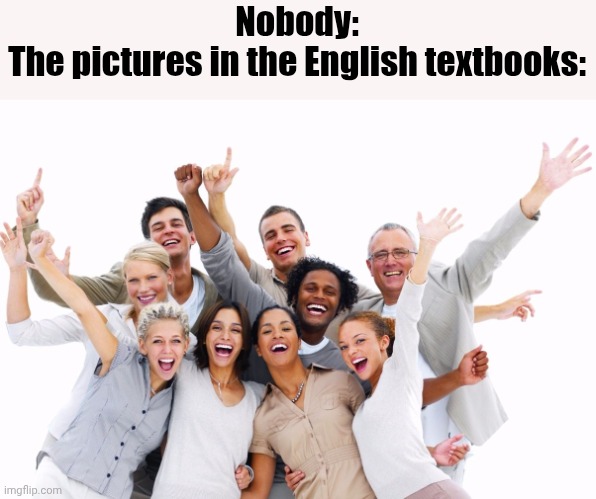 Happy People  | Nobody:
The pictures in the English textbooks: | image tagged in happy people | made w/ Imgflip meme maker