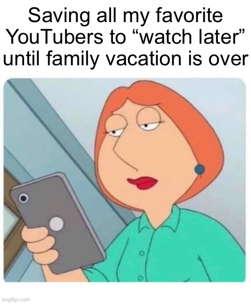 Lois phone | Saving all my favorite YouTubers to “watch later” until family vacation is over | image tagged in lois phone | made w/ Imgflip meme maker