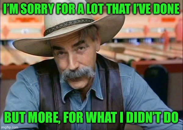 Sam Elliott special kind of stupid | I’M SORRY FOR A LOT THAT I’VE DONE; BUT MORE, FOR WHAT I DIDN’T DO | image tagged in sam elliott special kind of stupid | made w/ Imgflip meme maker
