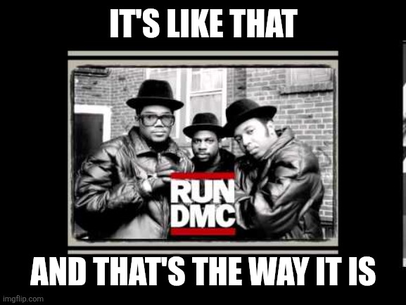 Run dmc | IT'S LIKE THAT AND THAT'S THE WAY IT IS | image tagged in run dmc | made w/ Imgflip meme maker