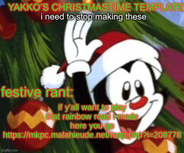 yakko christmas temp | if y'all want to play that rainbow road I made here you go https://mkpc.malahieude.net/map.php?i=208778 | image tagged in yakko christmas temp | made w/ Imgflip meme maker