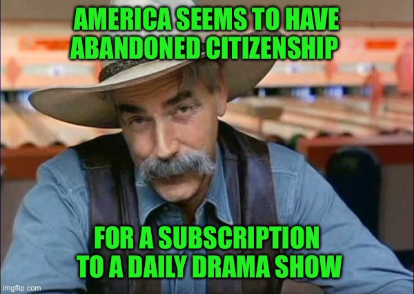 Sam Elliott special kind of stupid | AMERICA SEEMS TO HAVE ABANDONED CITIZENSHIP; FOR A SUBSCRIPTION  TO A DAILY DRAMA SHOW | image tagged in sam elliott special kind of stupid | made w/ Imgflip meme maker