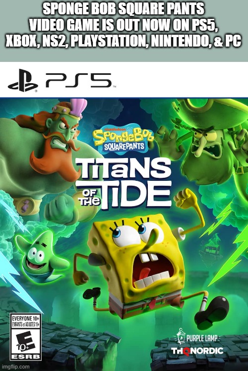 Sponge Bob Square Pants, Titans of the Tide video game is out now. PS5, Xbox | SPONGE BOB SQUARE PANTS VIDEO GAME IS OUT NOW ON PS5, XBOX, NS2, PLAYSTATION, NINTENDO, & PC | image tagged in games,video games,sponge bob,ps5,xbox,switch | made w/ Imgflip meme maker