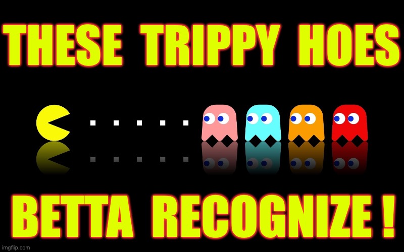 Ahhhh , Such Memories !!!  : ) | THESE  TRIPPY  HOES; BETTA  RECOGNIZE ! | image tagged in pac man ghost hunter | made w/ Imgflip meme maker