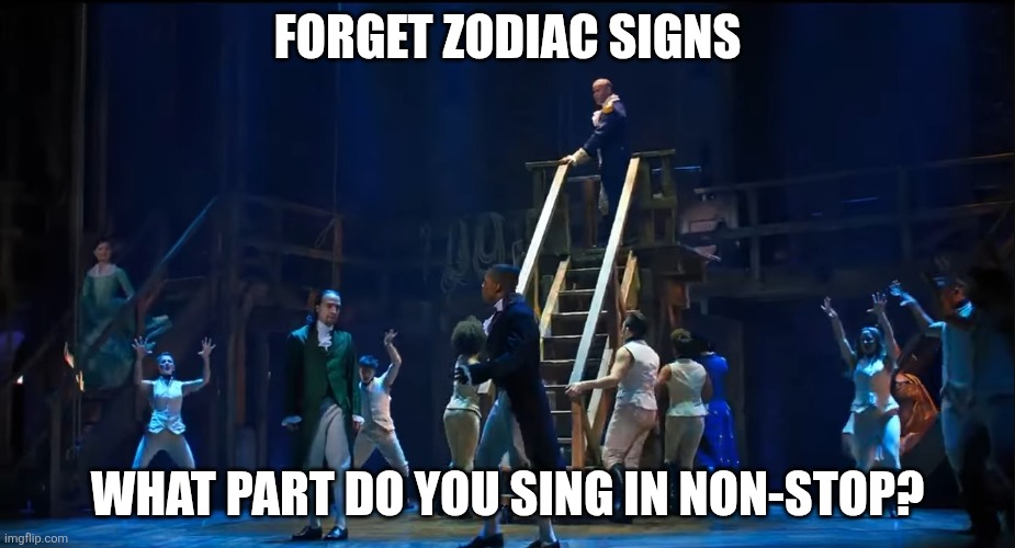 He's just...NON-STOP! | FORGET ZODIAC SIGNS; WHAT PART DO YOU SING IN NON-STOP? | image tagged in hamilton,non-stop,alexander hamilton,broadway,musical | made w/ Imgflip meme maker
