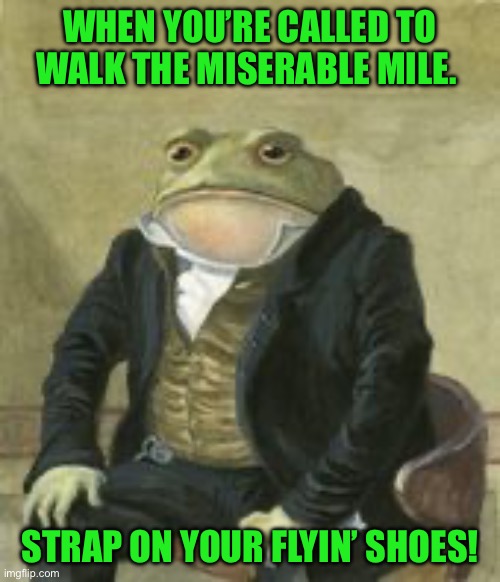 Colonel Toad | WHEN YOU’RE CALLED TO WALK THE MISERABLE MILE. STRAP ON YOUR FLYIN’ SHOES! | image tagged in colonel toad | made w/ Imgflip meme maker
