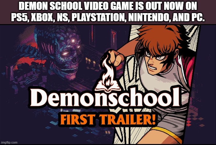 DemonSchool video game is out now on PS5, Xbox, Switch, PC, Playstation, etc. | DEMON SCHOOL VIDEO GAME IS OUT NOW ON PS5, XBOX, NS, PLAYSTATION, NINTENDO, AND PC. | image tagged in games,video games,ps5,xbox,switch,pc | made w/ Imgflip meme maker