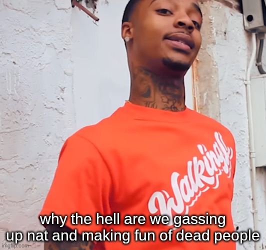 FLight | why the hell are we gassing up nat and making fun of dead people | image tagged in flight | made w/ Imgflip meme maker