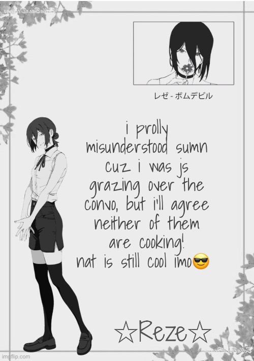 nat my queen!!!!!!!! | i prolly misunderstood sumn cuz i was js grazing over the convo, but i'll agree neither of them are cooking! nat is still cool imo😎 | image tagged in moons reze temp 2 | made w/ Imgflip meme maker