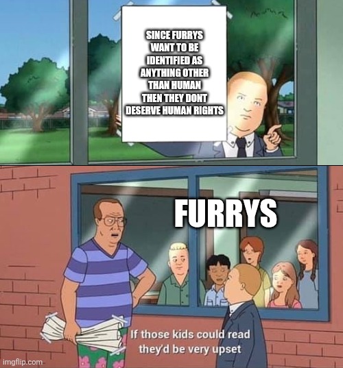 Bobby Hill Kids No Watermark | SINCE FURRYS WANT TO BE IDENTIFIED AS ANYTHING OTHER THAN HUMAN THEN THEY DONT DESERVE HUMAN RIGHTS; FURRYS | image tagged in bobby hill kids no watermark | made w/ Imgflip meme maker