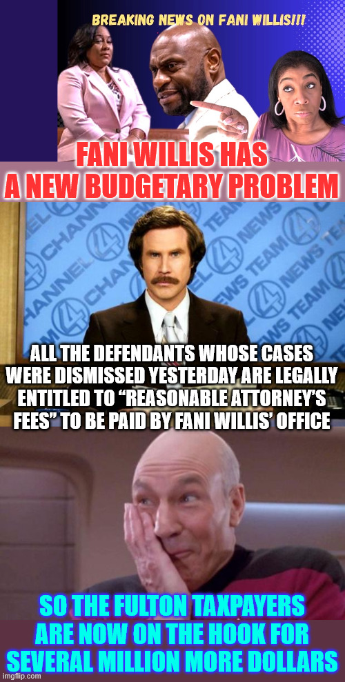 Fani Willis news | FANI WILLIS HAS A NEW BUDGETARY PROBLEM; ALL THE DEFENDANTS WHOSE CASES WERE DISMISSED YESTERDAY ARE LEGALLY ENTITLED TO “REASONABLE ATTORNEY’S FEES” TO BE PAID BY FANI WILLIS’ OFFICE; SO THE FULTON TAXPAYERS ARE NOW ON THE HOOK FOR SEVERAL MILLION MORE DOLLARS | image tagged in breaking news,picard oops,fani willis,bogus lawfare cases going to cost huge | made w/ Imgflip meme maker