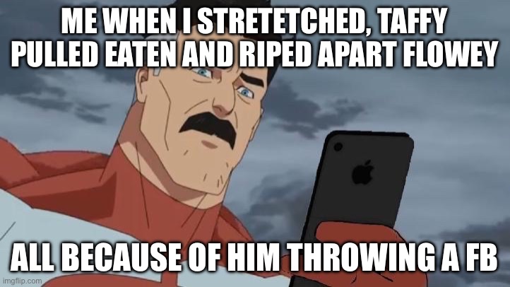 Omniman looking at phone | ME WHEN I STRETETCHED, TAFFY PULLED EATEN AND RIPED APART FLOWEY; ALL BECAUSE OF HIM THROWING A FB | image tagged in omniman looking at phone | made w/ Imgflip meme maker