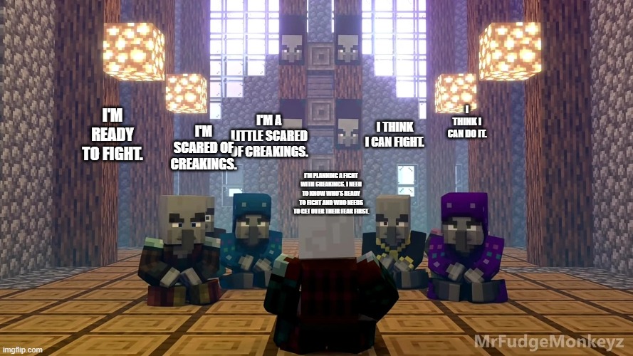 Illager Discussion | I THINK I CAN DO IT. I'M SCARED OF CREAKINGS. I'M READY TO FIGHT. I'M A LITTLE SCARED OF CREAKINGS. I THINK I CAN FIGHT. I'M PLANNING A FIGHT WITH CREAKINGS. I NEED TO KNOW WHO'S READY TO FIGHT AND WHO NEEDS TO GET OVER THEIR FEAR FIRST. | image tagged in illager discussion | made w/ Imgflip meme maker