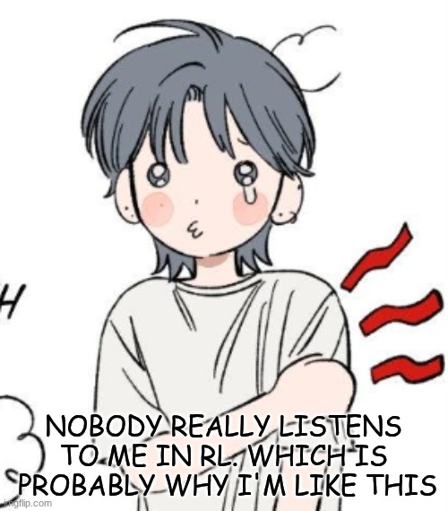 NOBODY REALLY LISTENS TO ME IN RL. WHICH IS  PROBABLY WHY I'M LIKE THIS | image tagged in owie | made w/ Imgflip meme maker