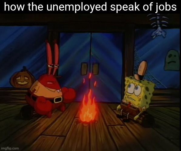 Mr. Krabs campfire | how the unemployed speak of jobs | image tagged in mr krabs campfire | made w/ Imgflip meme maker