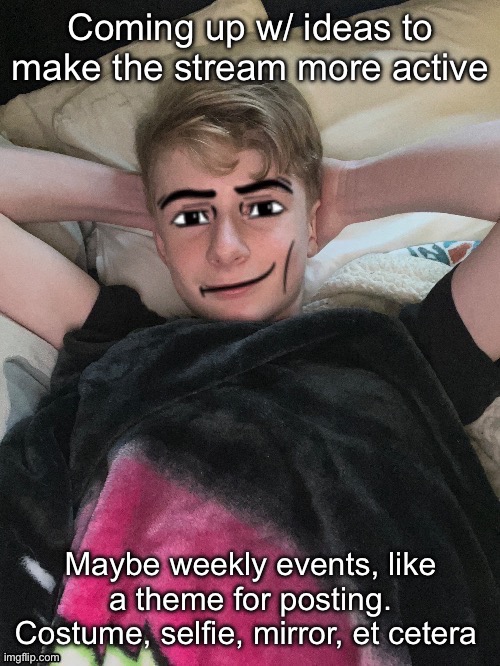 Lmk what y’all think! | Coming up w/ ideas to make the stream more active; Maybe weekly events, like a theme for posting. Costume, selfie, mirror, et cetera | image tagged in virian man face 2 | made w/ Imgflip meme maker