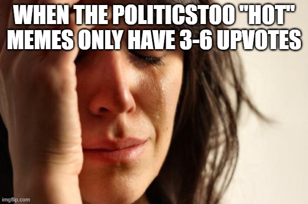 I upvote everything I see so more people don't give up posting | WHEN THE POLITICSTOO "HOT" MEMES ONLY HAVE 3-6 UPVOTES | image tagged in memes,first world problems | made w/ Imgflip meme maker