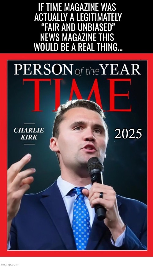 It’ll probably be another Demonrat… | IF TIME MAGAZINE WAS 
ACTUALLY A LEGITIMATELY
“FAIR AND UNBIASED”
NEWS MAGAZINE THIS 
WOULD BE A REAL THING…; 2025 | image tagged in charlie kirk time magazine cover,political meme,person of the year,2025 | made w/ Imgflip meme maker