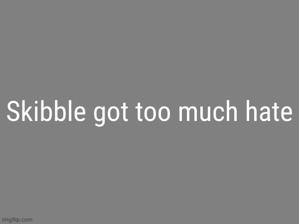 the avaritia image | Skibble got too much hate | image tagged in the avaritia image | made w/ Imgflip meme maker