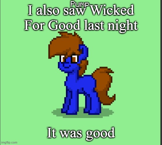 Pony Pump except in Pony Town | I also saw Wicked For Good last night; It was good | image tagged in pony pump except in pony town | made w/ Imgflip meme maker