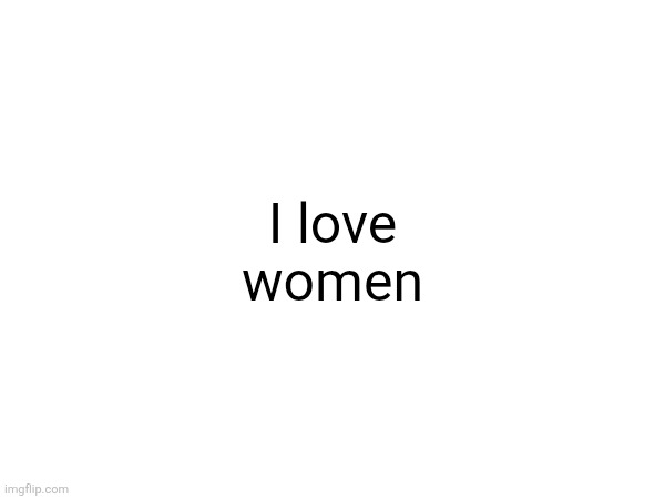 I love women | made w/ Imgflip meme maker