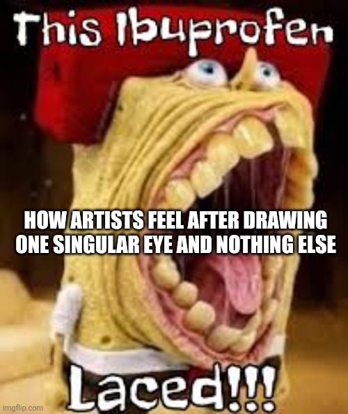 THIS IBUPROFEN LACED | HOW ARTISTS FEEL AFTER DRAWING ONE SINGULAR EYE AND NOTHING ELSE | image tagged in this ibuprofen laced | made w/ Imgflip meme maker