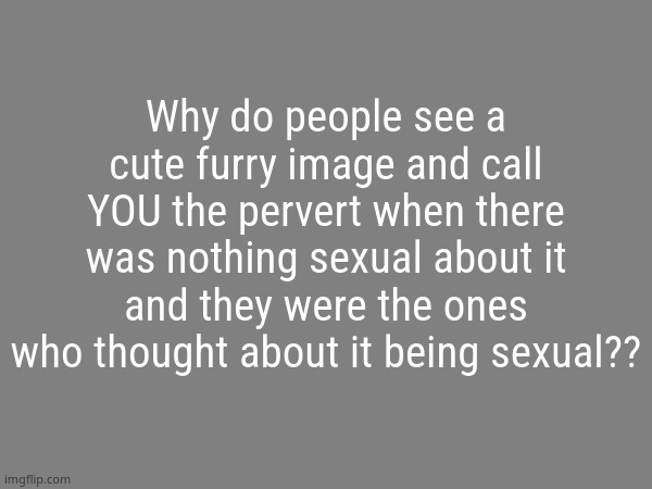 Being a furry doesnt instantly make me a gooner bruh | Why do people see a cute furry image and call YOU the pervert when there was nothing sexual about it and they were the ones who thought about it being sexual?? | image tagged in the avaritia image | made w/ Imgflip meme maker