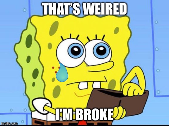 spongebob no money | THAT’S WEIRED; I’M BROKE | image tagged in spongebob no money | made w/ Imgflip meme maker