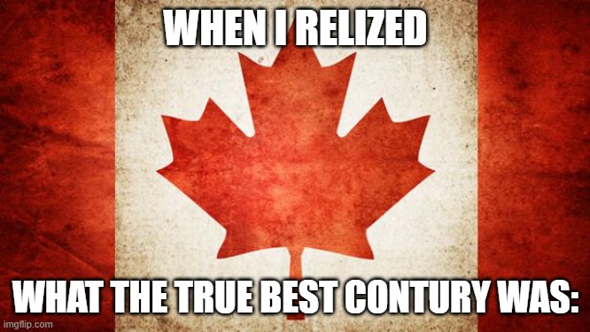 Canada | WHEN I RELIZED; WHAT THE TRUE BEST CONTURY WAS: | image tagged in canada | made w/ Imgflip meme maker