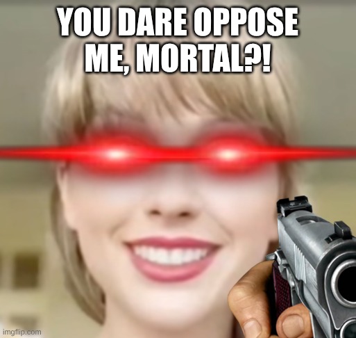 YOU DARE OPPOSE ME, MORTAL?! | image tagged in taylor swift funny smile | made w/ Imgflip meme maker