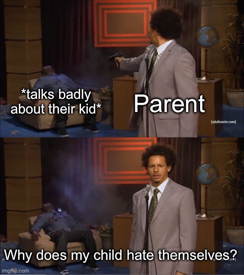 The amount of hypocrisy in this is insane… | Parent; *talks badly about their kid*; Why does my child hate themselves? | image tagged in memes,who killed hannibal | made w/ Imgflip meme maker