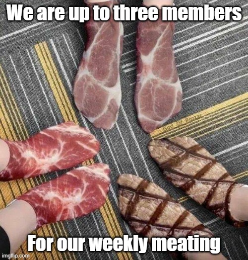 Weekly Meating | We are up to three members; For our weekly meating | image tagged in meat,not vegan,meeting,socksy | made w/ Imgflip meme maker