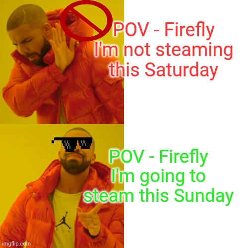 Drake Hotline Bling Meme | POV - Firefly
I'm not steaming this Saturday; POV - Firefly
I'm going to steam this Sunday | image tagged in memes,drake hotline bling | made w/ Imgflip meme maker