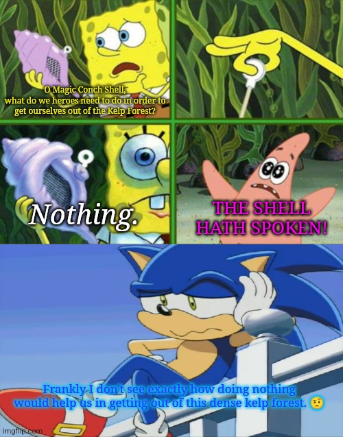 O Magic Conch Shell,
what do we heroes need to do in order to get ourselves out of the Kelp Forest? THE SHELL HATH SPOKEN! Nothing. Frankly I don't see exactly how doing nothing would help us in getting out of this dense kelp forest. 🤨 | image tagged in magic conch,impatient sonic - sonic x | made w/ Imgflip meme maker
