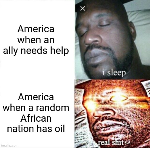 OIL!!!!!! | America when an ally needs help; America when a random African nation has oil | image tagged in memes,sleeping shaq | made w/ Imgflip meme maker