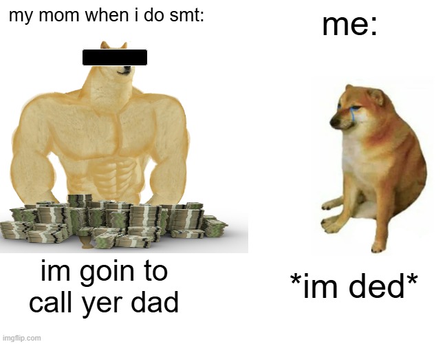 my childhood | my mom when i do smt:; me:; *im ded*; im goin to call yer dad | image tagged in memes,buff doge vs cheems,my mom | made w/ Imgflip meme maker
