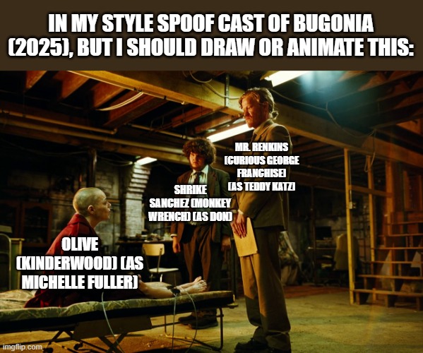 Should Animate/Draw This in Lorick Style Spoof Cast #28 | IN MY STYLE SPOOF CAST OF BUGONIA (2025), BUT I SHOULD DRAW OR ANIMATE THIS:; MR. RENKINS (CURIOUS GEORGE FRANCHISE) (AS TEDDY KATZ); SHRIKE SANCHEZ (MONKEY WRENCH) (AS DON); OLIVE (KINDERWOOD) (AS MICHELLE FULLER) | image tagged in meme,memes,spoof cast,bugonia,screenshot,should animate/draw this in lorick style spoof cast | made w/ Imgflip meme maker