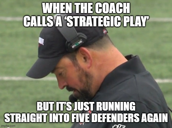 WHEN THE COACH CALLS A 'CREATIVE' PLAY ON 4TH AND 20; ABSOLUTE MASTERPIECE OF STRATEGIC GENIUS | WHEN THE COACH CALLS A ‘STRATEGIC PLAY’; BUT IT’S JUST RUNNING STRAIGHT INTO FIVE DEFENDERS AGAIN | image tagged in dumbass,coach,coaching,nfl memes,nfl football,nfl referee | made w/ Imgflip meme maker