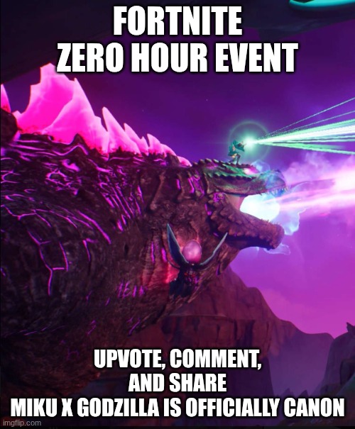 FORTNITE ZERO HOUR LIVE EVENT | FORTNITE ZERO HOUR EVENT; UPVOTE, COMMENT, AND SHARE
MIKU X GODZILLA IS OFFICIALLY CANON | image tagged in miku x godzilla | made w/ Imgflip meme maker