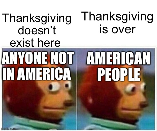 Junk post getting it out of my drafts | Thanksgiving doesn’t exist here; Thanksgiving is over; AMERICAN PEOPLE; ANYONE NOT IN AMERICA | image tagged in memes,monkey puppet | made w/ Imgflip meme maker