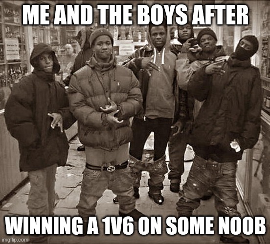 Best Times Of My Life | ME AND THE BOYS AFTER; WINNING A 1V6 ON SOME NOOB | image tagged in all my homies hate | made w/ Imgflip meme maker
